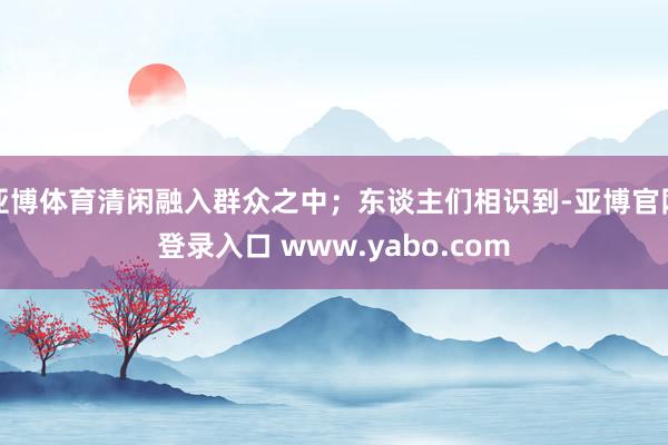 亚博体育清闲融入群众之中；东谈主们相识到-亚博官网登录入口 www.yabo.com