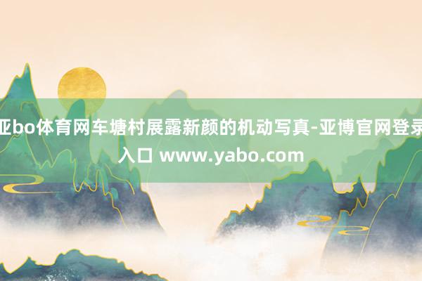 亚bo体育网车塘村展露新颜的机动写真-亚博官网登录入口 www.yabo.com