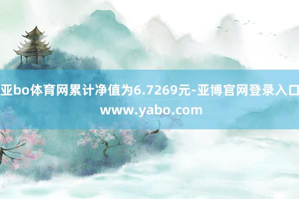 亚bo体育网累计净值为6.7269元-亚博官网登录入口 www.yabo.com