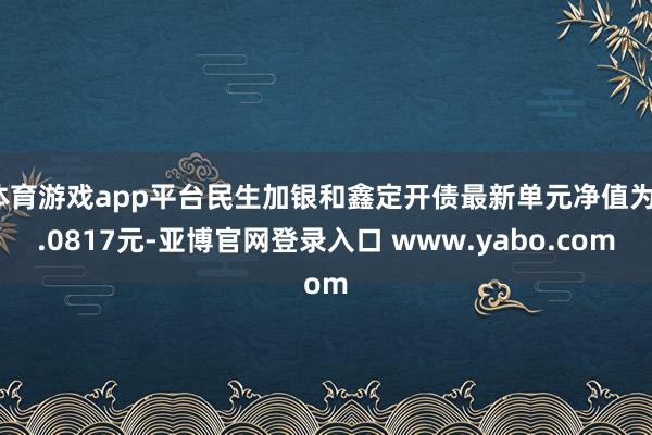 体育游戏app平台民生加银和鑫定开债最新单元净值为1.0817元-亚博官网登录入口 www.yabo.com