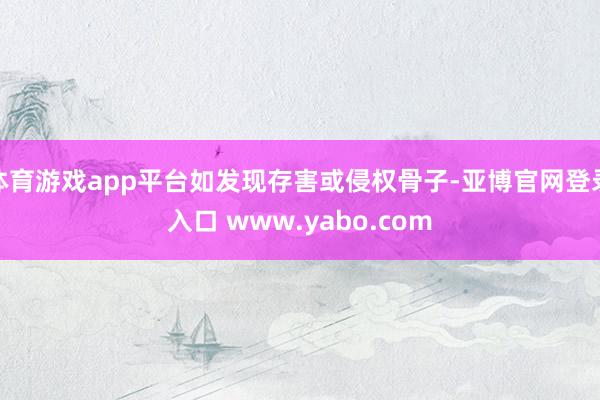 体育游戏app平台如发现存害或侵权骨子-亚博官网登录入口 www.yabo.com