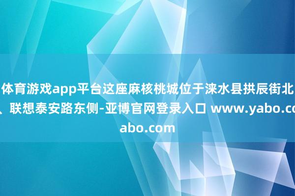 体育游戏app平台这座麻核桃城位于涞水县拱辰街北侧、联想泰安路东侧-亚博官网登录入口 www.yabo.com