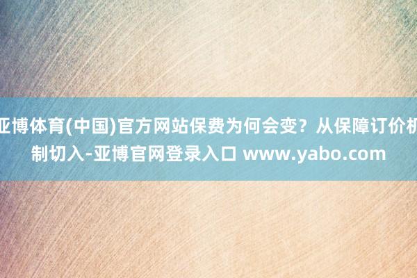 亚博体育(中国)官方网站保费为何会变？从保障订价机制切入-亚博官网登录入口 www.yabo.com