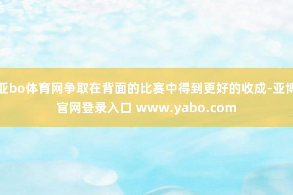 亚bo体育网争取在背面的比赛中得到更好的收成-亚博官网登录入口 www.yabo.com