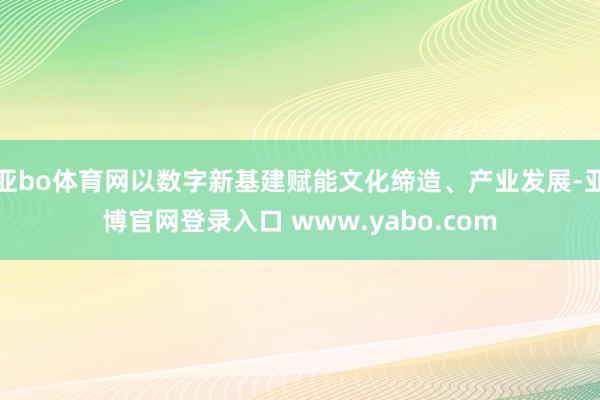 亚bo体育网以数字新基建赋能文化缔造、产业发展-亚博官网登录入口 www.yabo.com
