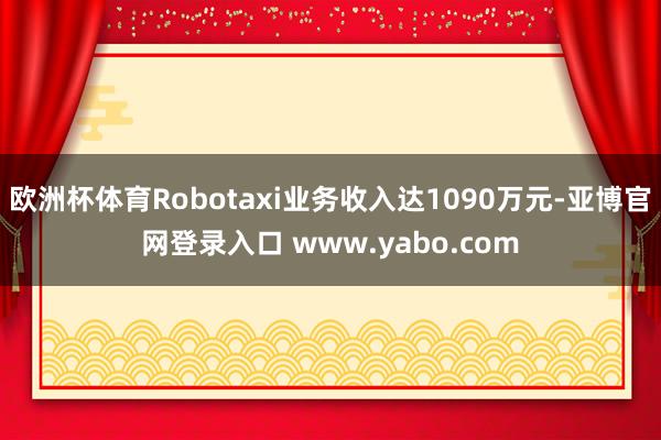 欧洲杯体育Robotaxi业务收入达1090万元-亚博官网登录入口 www.yabo.com