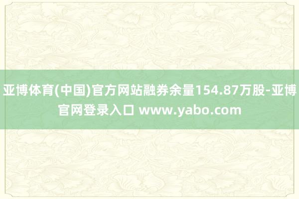亚博体育(中国)官方网站融券余量154.87万股-亚博官网登录入口 www.yabo.com