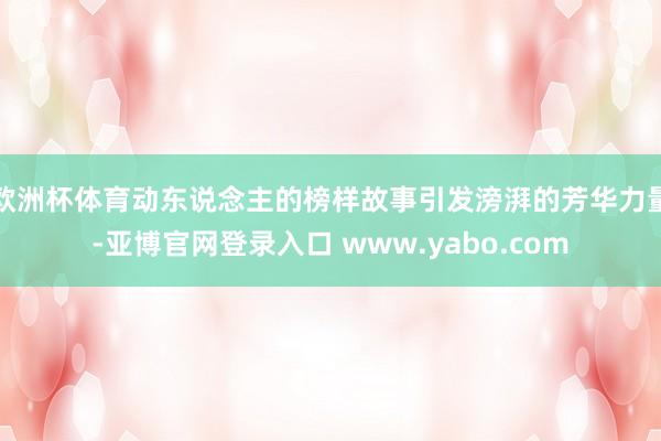 欧洲杯体育动东说念主的榜样故事引发滂湃的芳华力量-亚博官网登录入口 www.yabo.com