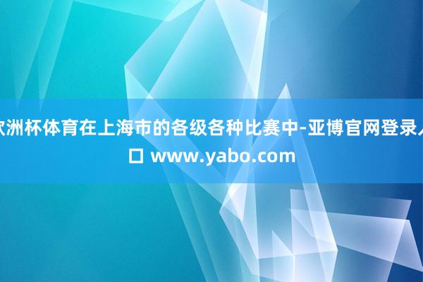 欧洲杯体育在上海市的各级各种比赛中-亚博官网登录入口 www.yabo.com