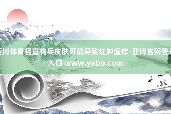 亚博体育径直构兵皮肤可能导致红肿瘙痒-亚博官网登录入口 www.yabo.com