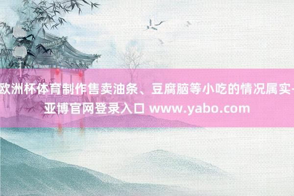 欧洲杯体育制作售卖油条、豆腐脑等小吃的情况属实-亚博官网登录入口 www.yabo.com