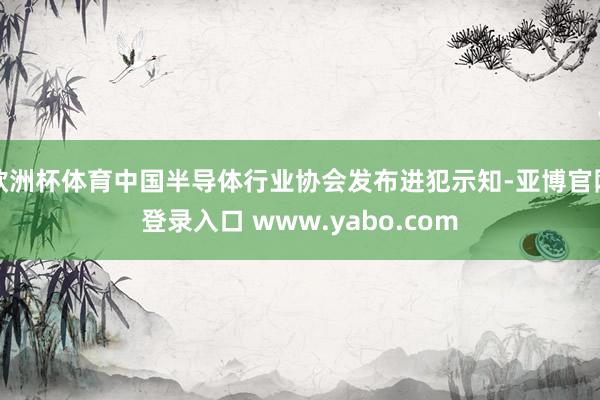 欧洲杯体育中国半导体行业协会发布进犯示知-亚博官网登录入口 www.yabo.com