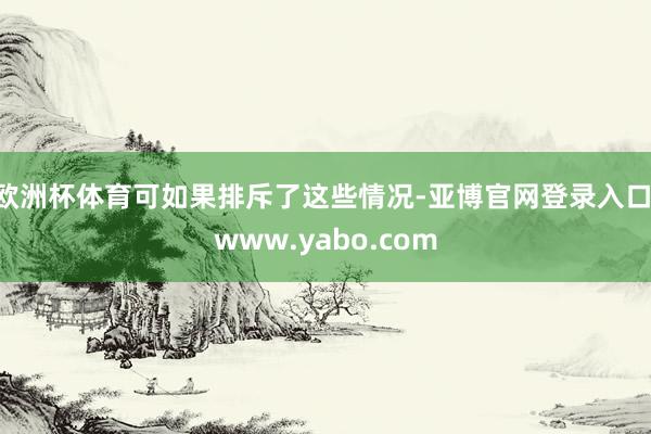 欧洲杯体育可如果排斥了这些情况-亚博官网登录入口 www.yabo.com