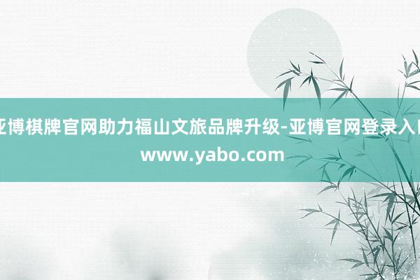 亚博棋牌官网助力福山文旅品牌升级-亚博官网登录入口 www.yabo.com
