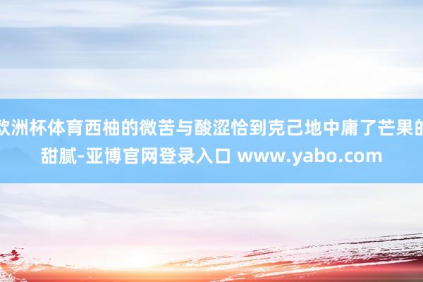 欧洲杯体育西柚的微苦与酸涩恰到克己地中庸了芒果的甜腻-亚博官网登录入口 www.yabo.com