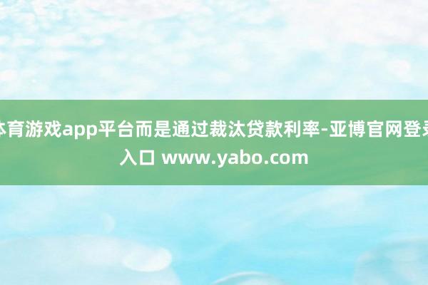 体育游戏app平台而是通过裁汰贷款利率-亚博官网登录入口 www.yabo.com