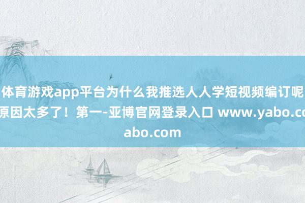 体育游戏app平台为什么我推选人人学短视频编订呢？原因太多了！第一-亚博官网登录入口 www.yabo.com
