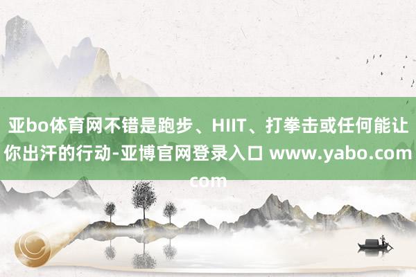 亚bo体育网不错是跑步、HIIT、打拳击或任何能让你出汗的行动-亚博官网登录入口 www.yabo.com
