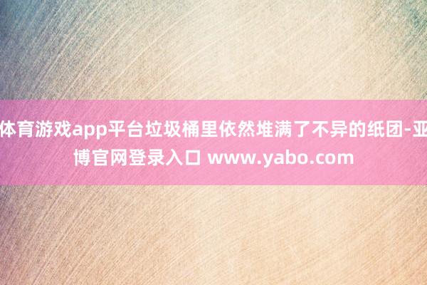 体育游戏app平台垃圾桶里依然堆满了不异的纸团-亚博官网登录入口 www.yabo.com
