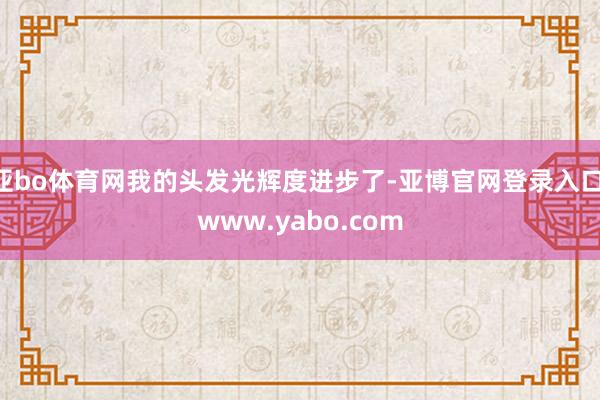 亚bo体育网我的头发光辉度进步了-亚博官网登录入口 www.yabo.com