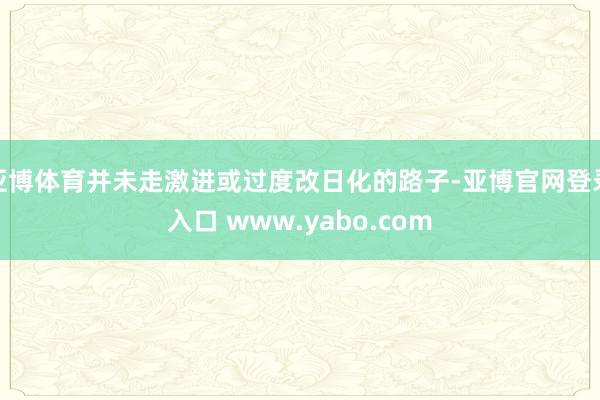 亚博体育并未走激进或过度改日化的路子-亚博官网登录入口 www.yabo.com