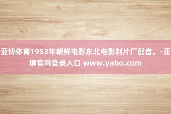 亚博体育1953年朝鲜电影东北电影制片厂配音。-亚博官网登录入口 www.yabo.com