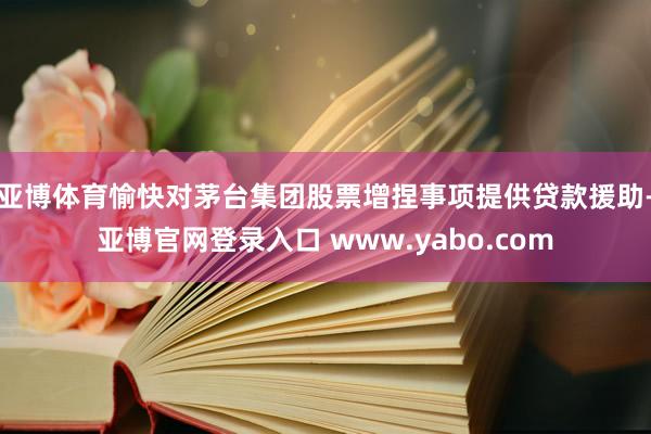 亚博体育愉快对茅台集团股票增捏事项提供贷款援助-亚博官网登录入口 www.yabo.com