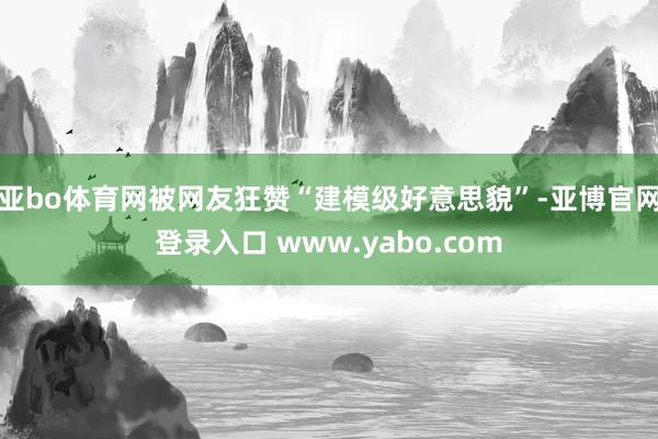 亚bo体育网被网友狂赞“建模级好意思貌”-亚博官网登录入口 www.yabo.com