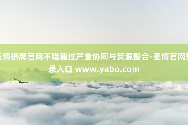 亚博棋牌官网不错通过产业协同与资源整合-亚博官网登录入口 www.yabo.com