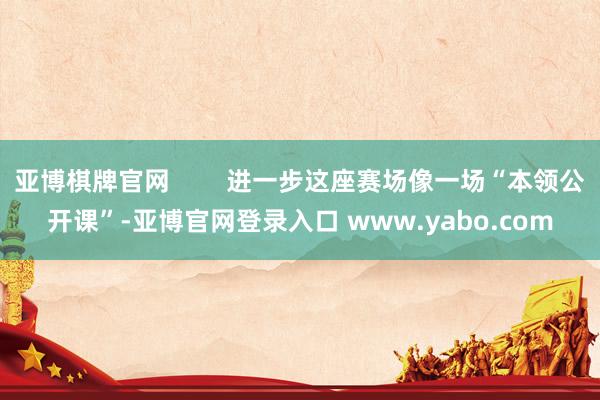 亚博棋牌官网        进一步这座赛场像一场“本领公开课”-亚博官网登录入口 www.yabo.com