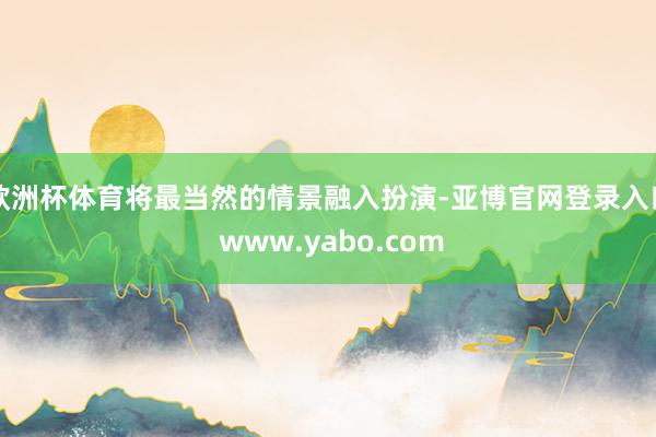 欧洲杯体育将最当然的情景融入扮演-亚博官网登录入口 www.yabo.com