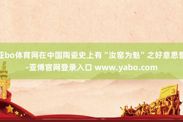 亚bo体育网在中国陶瓷史上有“汝窑为魁”之好意思誉-亚博官网登录入口 www.yabo.com