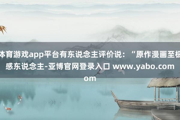 体育游戏app平台有东说念主评价说：“原作漫画至极感东说念主-亚博官网登录入口 www.yabo.com