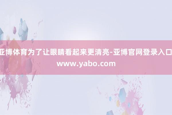 亚博体育为了让眼睛看起来更清亮-亚博官网登录入口 www.yabo.com
