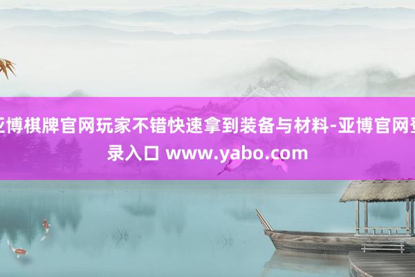 亚博棋牌官网玩家不错快速拿到装备与材料-亚博官网登录入口 www.yabo.com