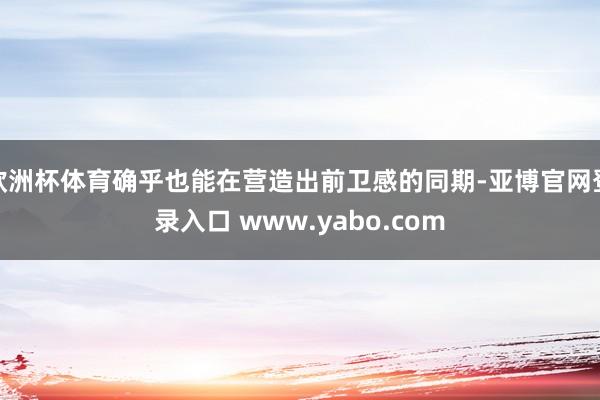 欧洲杯体育确乎也能在营造出前卫感的同期-亚博官网登录入口 www.yabo.com