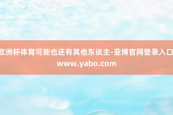 欧洲杯体育可能也还有其他东谈主-亚博官网登录入口 www.yabo.com