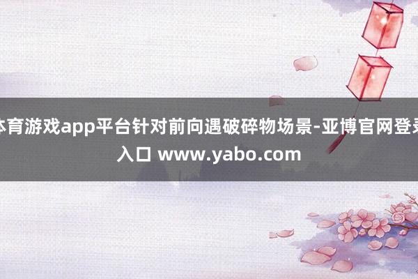 体育游戏app平台针对前向遇破碎物场景-亚博官网登录入口 www.yabo.com