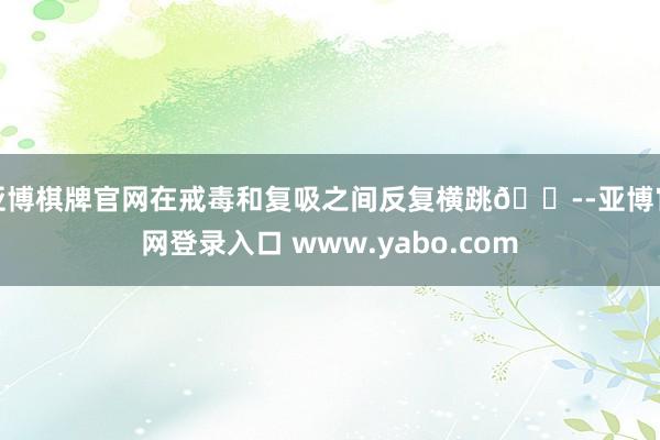 亚博棋牌官网在戒毒和复吸之间反复横跳😭-亚博官网登录入口 www.yabo.com