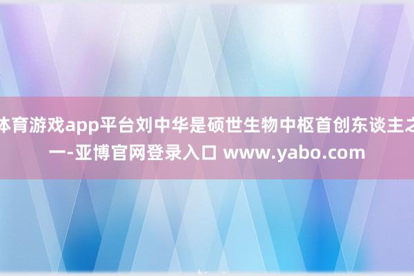 体育游戏app平台刘中华是硕世生物中枢首创东谈主之一-亚博官网登录入口 www.yabo.com