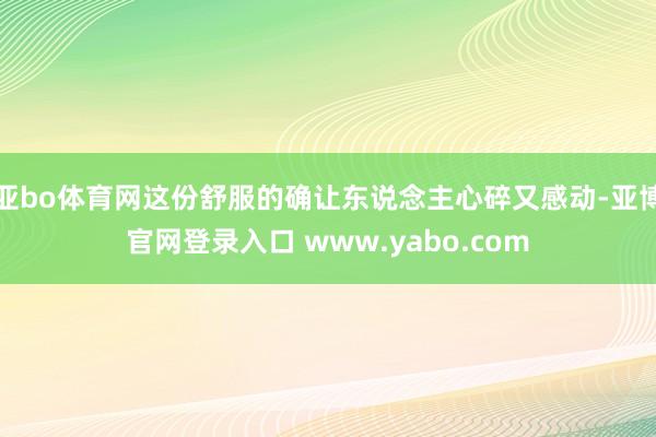 亚bo体育网这份舒服的确让东说念主心碎又感动-亚博官网登录入口 www.yabo.com