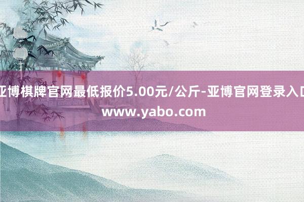 亚博棋牌官网最低报价5.00元/公斤-亚博官网登录入口 www.yabo.com
