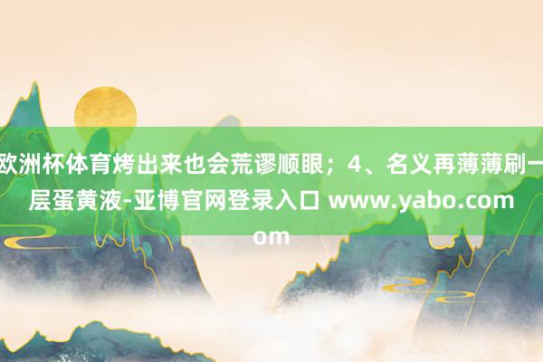 欧洲杯体育烤出来也会荒谬顺眼；4、名义再薄薄刷一层蛋黄液-亚博官网登录入口 www.yabo.com