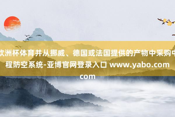 欧洲杯体育并从挪威、德国或法国提供的产物中采购中程防空系统-亚博官网登录入口 www.yabo.com