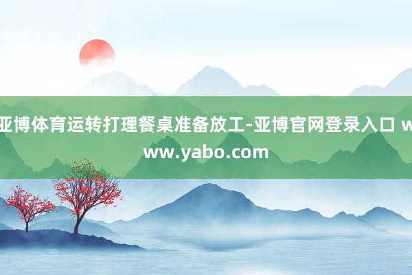亚博体育运转打理餐桌准备放工-亚博官网登录入口 www.yabo.com