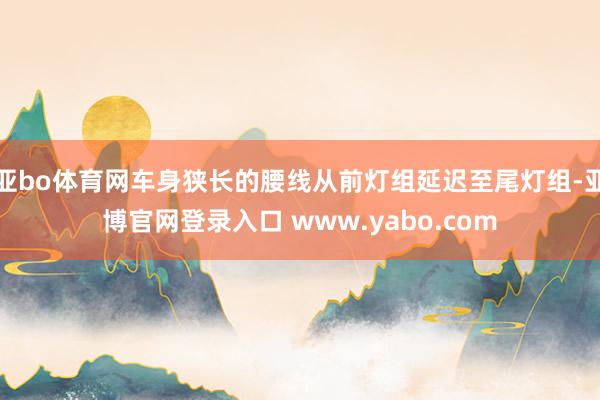 亚bo体育网车身狭长的腰线从前灯组延迟至尾灯组-亚博官网登录入口 www.yabo.com