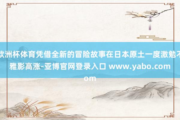 欧洲杯体育凭借全新的冒险故事在日本原土一度激勉不雅影高涨-亚博官网登录入口 www.yabo.com
