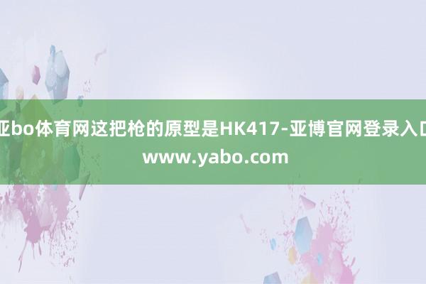 亚bo体育网这把枪的原型是HK417-亚博官网登录入口 www.yabo.com