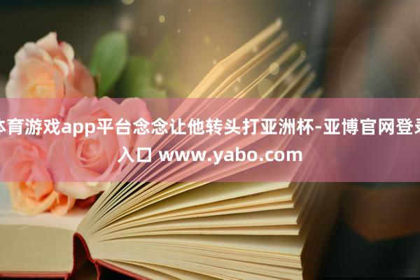 体育游戏app平台念念让他转头打亚洲杯-亚博官网登录入口 www.yabo.com