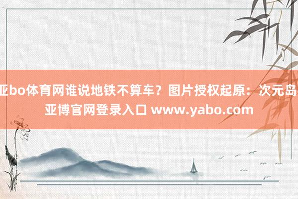 亚bo体育网谁说地铁不算车？图片授权起原：次元岛-亚博官网登录入口 www.yabo.com